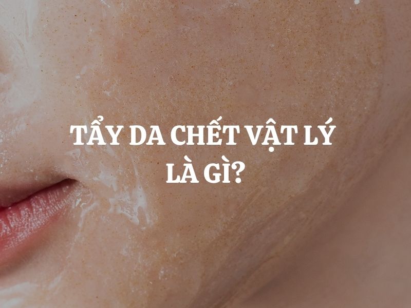Tẩy da chết vật lý là gì? Giới thiệu sản phẩm tẩy da chết vật lý hiệu quả, an toàn cho da