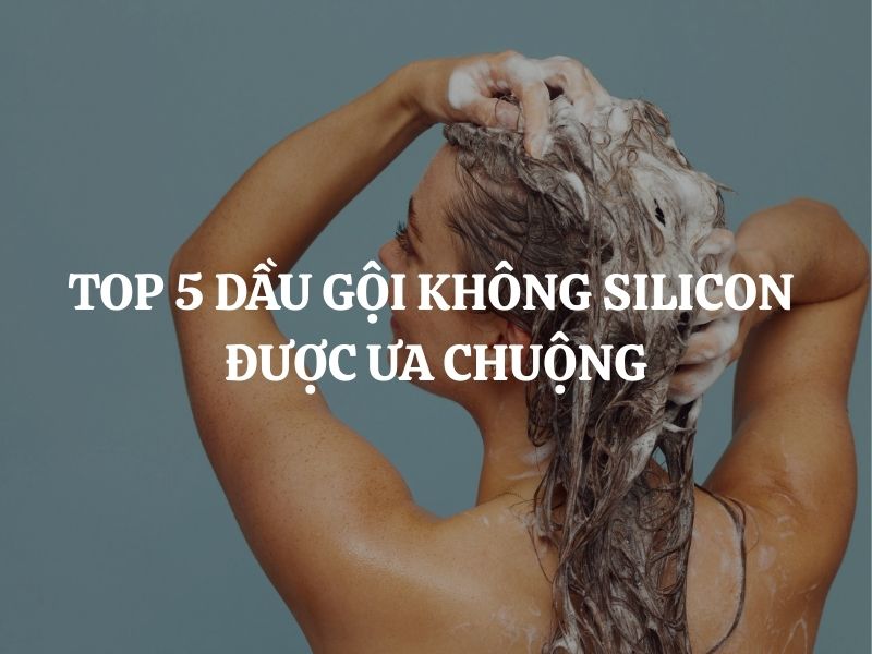 Top 5 dầu gội không silicon được ưa chuộng, lành tính cho tóc yếu